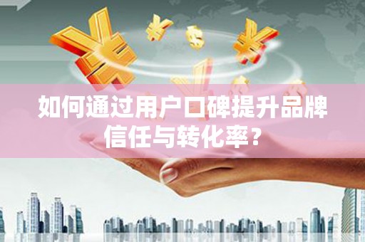 周宁如何通过用户口碑提升品牌信任与转化率？