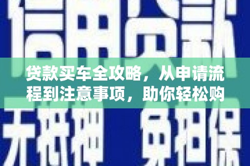 周宁贷款买车全攻略，从申请流程到注意事项，助你轻松购车