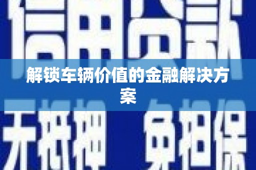 周宁解锁车辆价值的金融解决方案