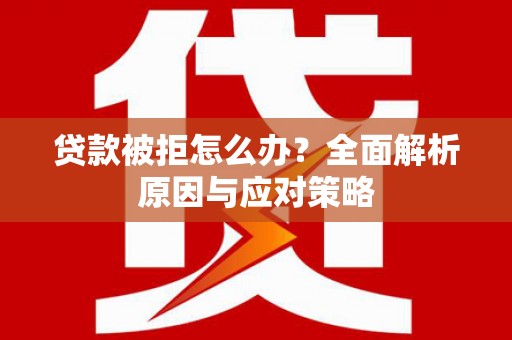 周宁贷款被拒怎么办？全面解析原因与应对策略