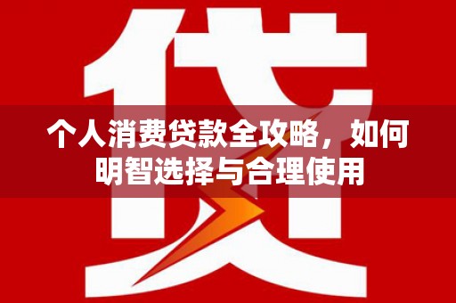 周宁个人消费贷款全攻略，如何明智选择与合理使用