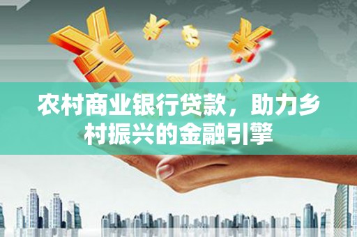 周宁农村商业银行贷款，助力乡村振兴的金融引擎
