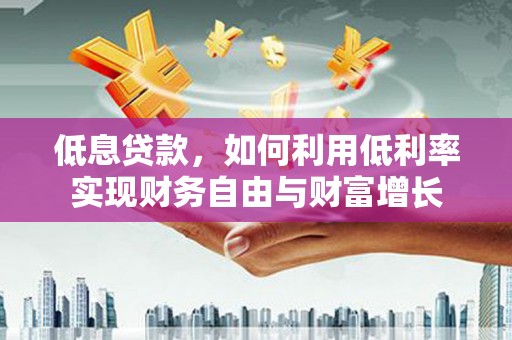 周宁低息贷款，如何利用低利率实现财务自由与财富增长