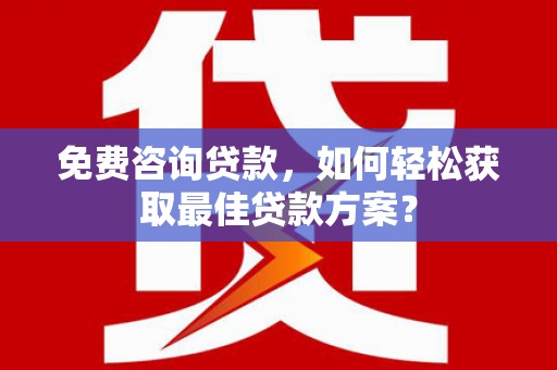 周宁免费咨询贷款，如何轻松获取最佳贷款方案？